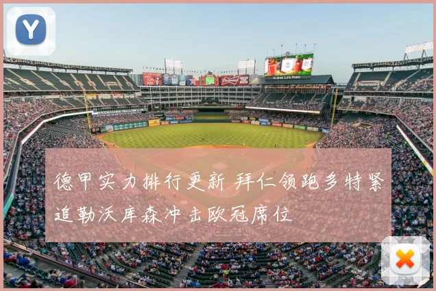 德甲实力排行更新 拜仁领跑多特紧追勒沃库森冲击欧冠席位