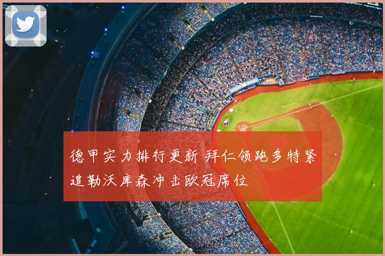 德甲实力排行更新 拜仁领跑多特紧追勒沃库森冲击欧冠席位