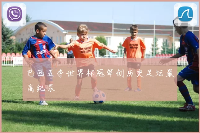 巴西五夺世界杯冠军创历史足坛最高纪录