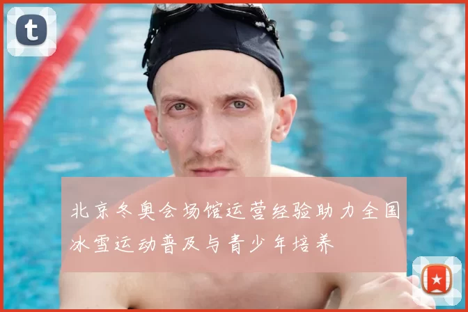 北京冬奥会场馆运营经验助力全国冰雪运动普及与青少年培养
