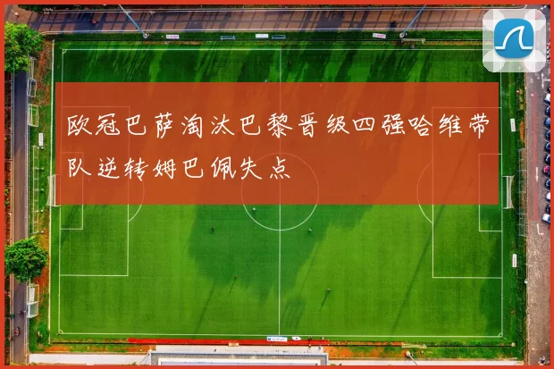 欧冠巴萨淘汰巴黎晋级四强哈维带队逆转姆巴佩失点