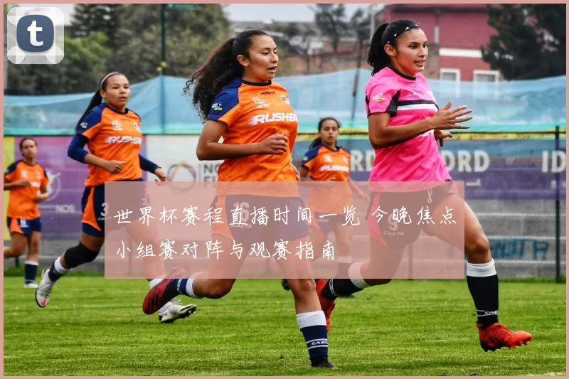 世界杯赛程直播时间一览 今晚焦点小组赛对阵与观赛指南