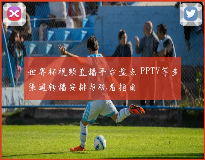 世界杯视频直播平台盘点 PPTV等多渠道转播安排与观看指南