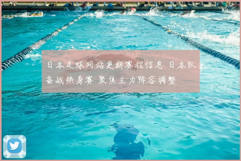 日本足球网站更新赛程信息 日本队备战热身赛 聚焦主力阵容调整