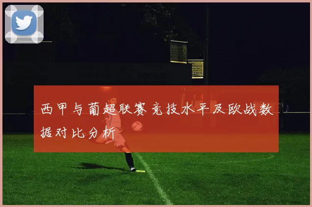 西甲与葡超联赛竞技水平及欧战数据对比分析