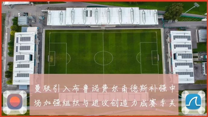 曼联引入布鲁诺费尔南德斯补强中场加强组织与进攻创造力成赛季关键补充