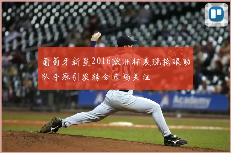 葡萄牙新星2016欧洲杯表现抢眼助队夺冠引发转会市场关注