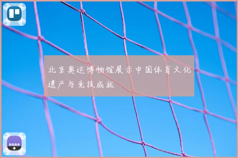 北京奥运博物馆展示中国体育文化遗产与竞技成就