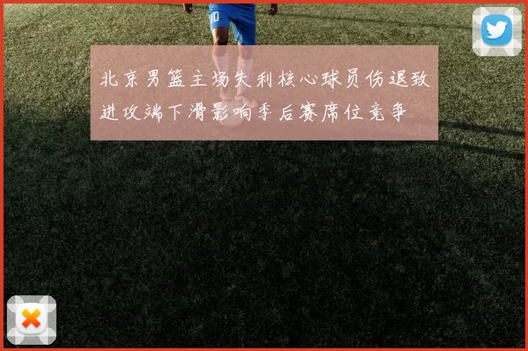 北京男篮主场失利核心球员伤退致进攻端下滑影响季后赛席位竞争