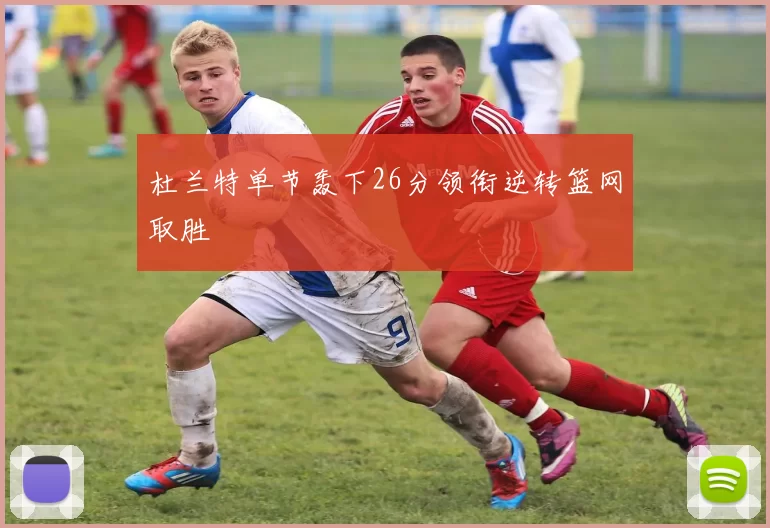 杜兰特单节轰下26分领衔逆转篮网取胜