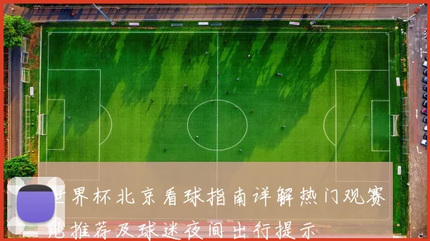 世界杯北京看球指南详解热门观赛地推荐及球迷夜间出行提示