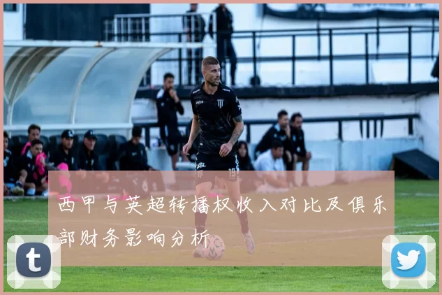 西甲与英超转播权收入对比及俱乐部财务影响分析