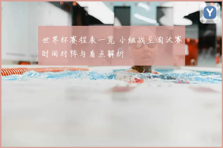 世界杯赛程表一览 小组战至淘汰赛时间对阵与看点解析