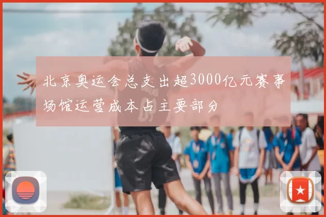 北京奥运会总支出超3000亿元赛事场馆运营成本占主要部分