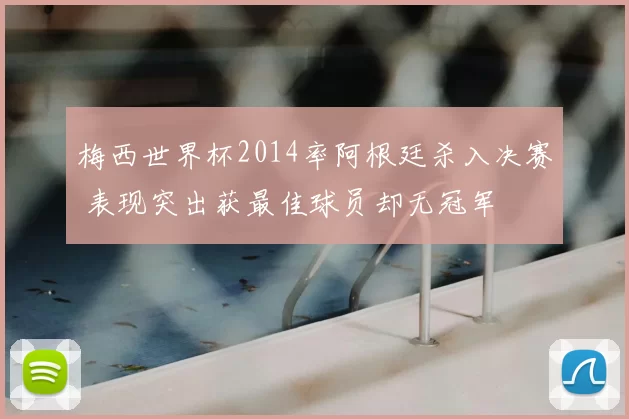 梅西世界杯2014率阿根廷杀入决赛 表现突出获最佳球员却无冠军