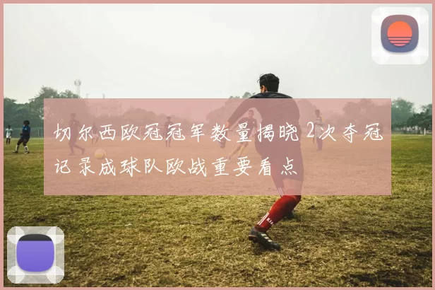 切尔西欧冠冠军数量揭晓 2次夺冠记录成球队欧战重要看点