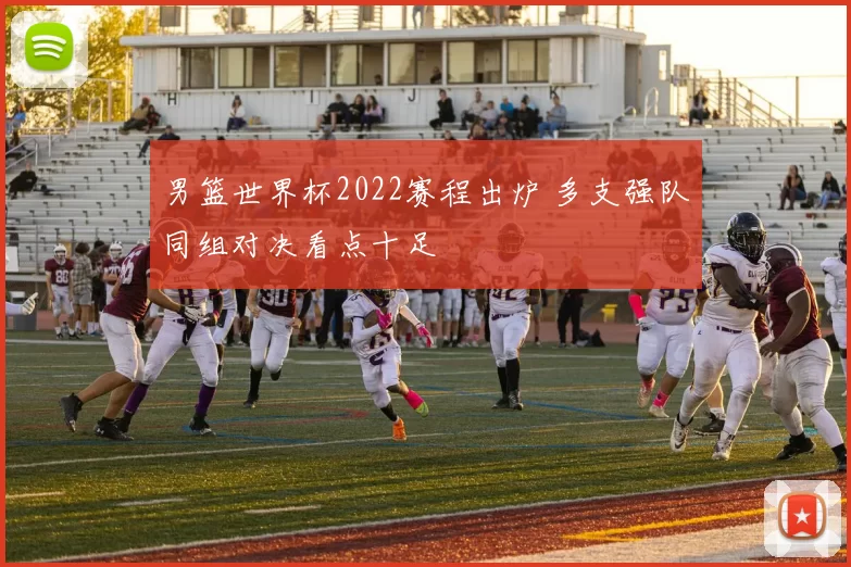 男篮世界杯2022赛程出炉 多支强队同组对决看点十足