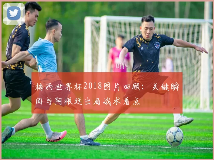 梅西世界杯2018图片回顾：关键瞬间与阿根廷出局战术看点