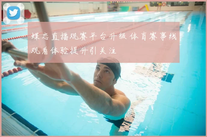 蝶恋直播观赛平台升级 体育赛事线观看体验提升引关注