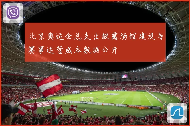 北京奥运会总支出披露场馆建设与赛事运营成本数据公开