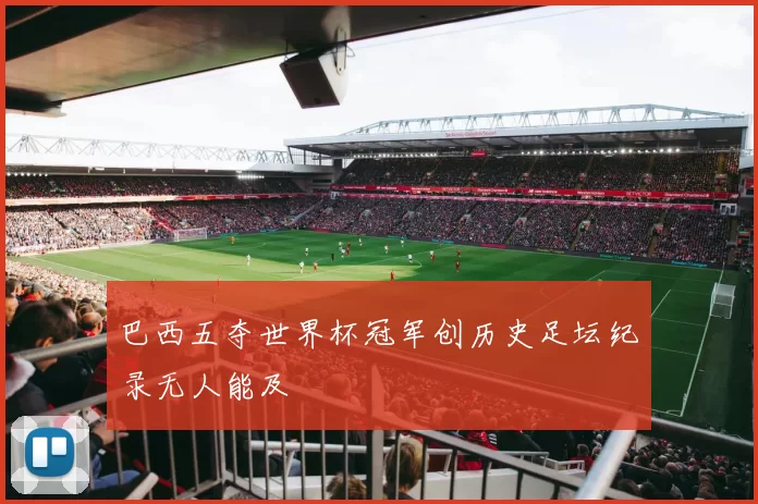 巴西五夺世界杯冠军创历史足坛纪录无人能及