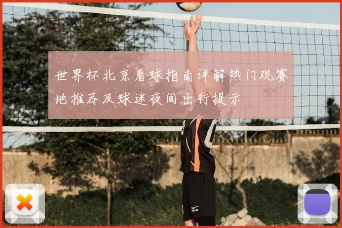 世界杯北京看球指南详解热门观赛地推荐及球迷夜间出行提示