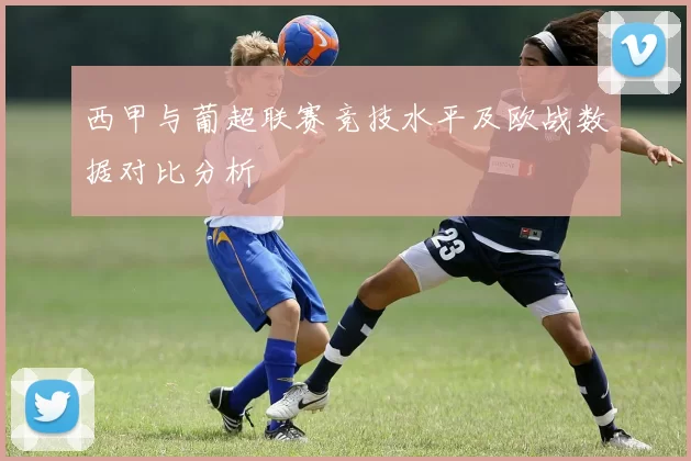 西甲与葡超联赛竞技水平及欧战数据对比分析