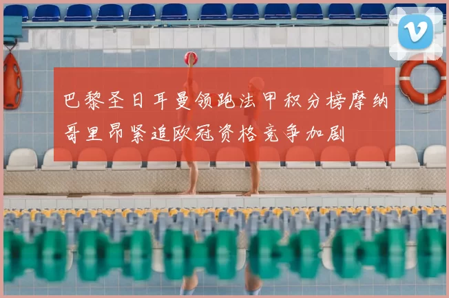 巴黎圣日耳曼领跑法甲积分榜摩纳哥里昂紧追欧冠资格竞争加剧