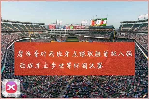 摩洛哥对西班牙点球取胜晋级八强 西班牙止步世界杯淘汰赛