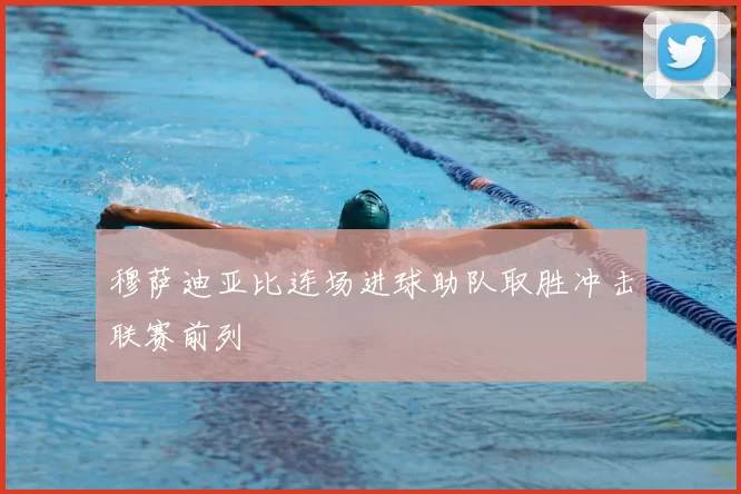 穆萨迪亚比连场进球助队取胜冲击联赛前列