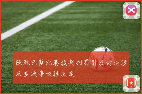 欧冠巴萨比赛裁判判罚引发讨论涉及多次争议性决定