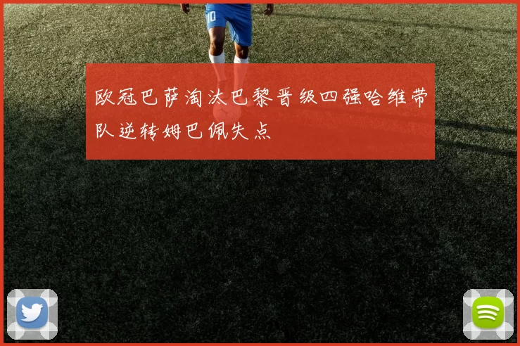 欧冠巴萨淘汰巴黎晋级四强哈维带队逆转姆巴佩失点