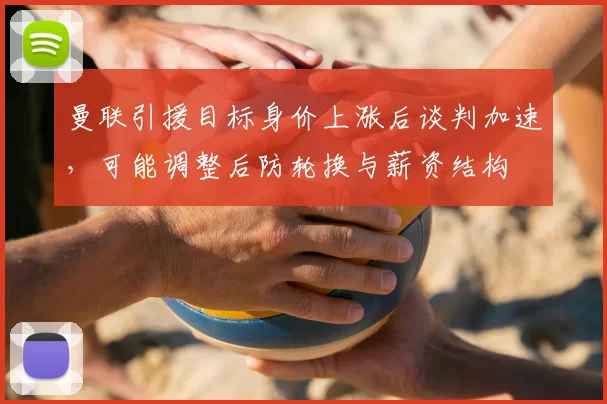 曼联引援目标身价上涨后谈判加速，可能调整后防轮换与薪资结构